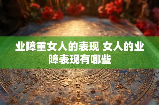 业障重女人的表现 女人的业障表现有哪些