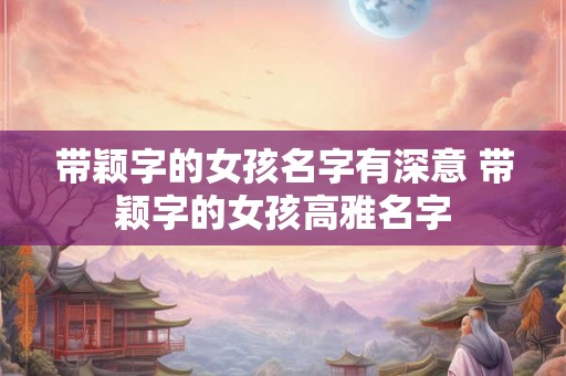 带颖字的女孩名字有深意 带颖字的女孩高雅名字