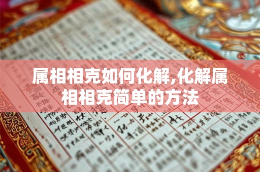 属相相克如何化解,化解属相相克简单的方法 属相相克如何化解,化解属相相克简单的方法