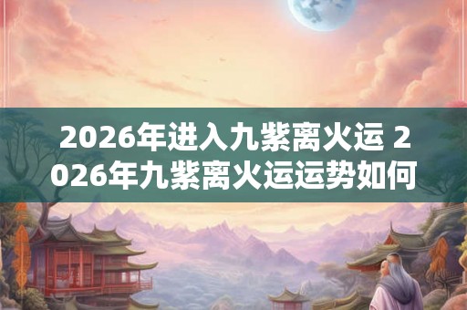 2026年进入九紫离火运 2026年九紫离火运运势如何