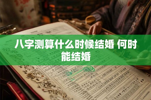 八字测算什么时候结婚 何时能结婚 八字测算什么时候结婚 何时能结婚