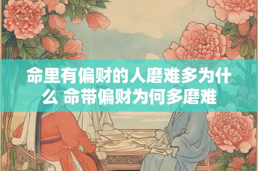 命里有偏财的人磨难多为什么 命带偏财为何多磨难