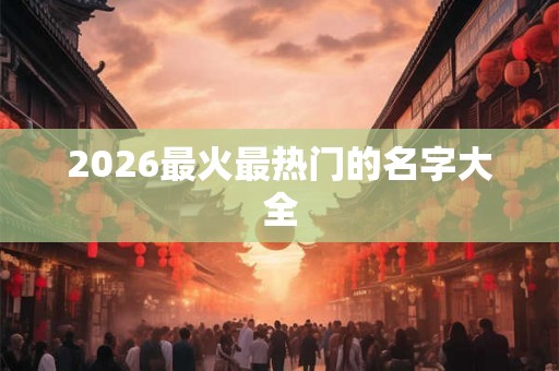 2026最火最热门的名字大全 2026最火最热门的名字大全
