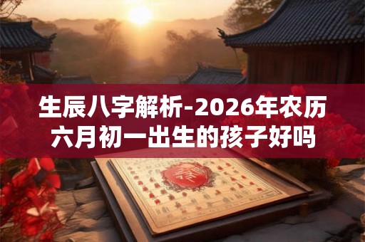 生辰八字解析-2026年农历六月初一出生的孩子好吗