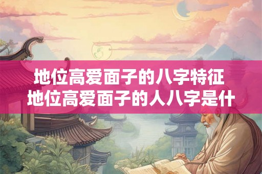 地位高爱面子的八字特征 地位高爱面子的人八字是什么