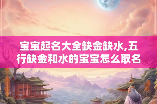 宝宝起名大全缺金缺水,五行缺金和水的宝宝怎么取名