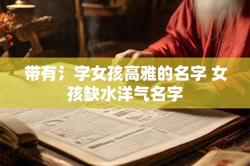 带有氵字女孩高雅的名字 女孩缺水洋气名字