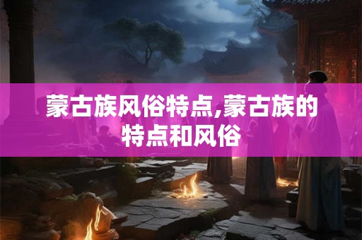蒙古族风俗特点,蒙古族的特点和风俗