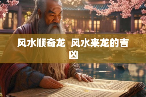风水顺奇龙  风水来龙的吉凶