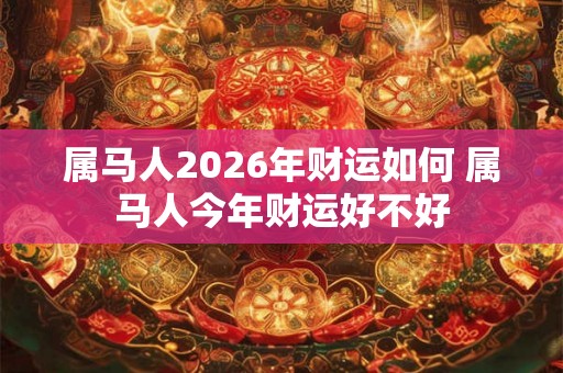 属马人2026年财运如何 属马人今年财运好不好