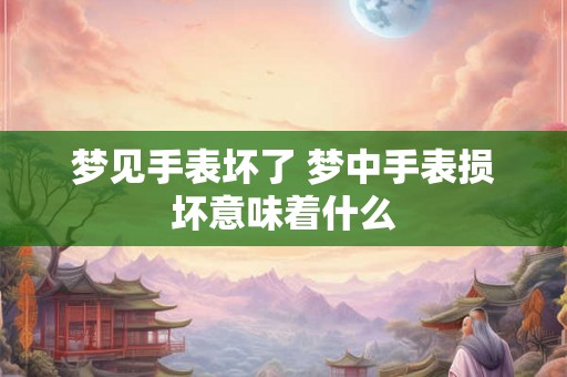 梦见手表坏了 梦中手表损坏意味着什么