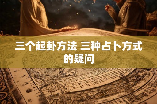 三个起卦方法 三种占卜方式的疑问
