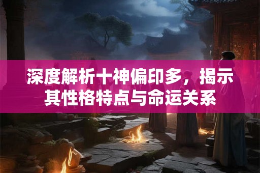 深度解析十神偏印多，揭示其性格特点与命运关系