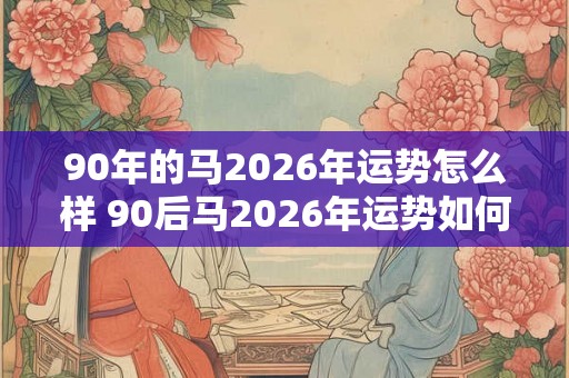 90年的马2026年运势怎么样 90后马2026年运势如何
