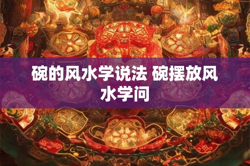 碗的风水学说法 碗摆放风水学问