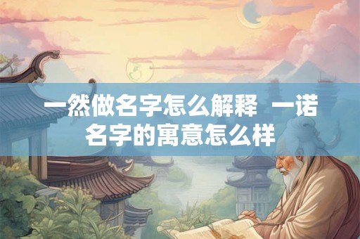 一然做名字怎么解释 一诺名字的寓意怎么样 一然做名字怎么解释 一诺名字的寓意怎么样
