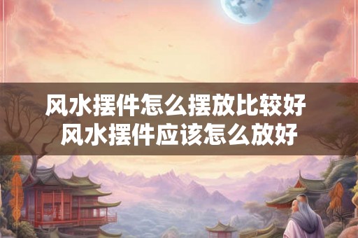 风水摆件怎么摆放比较好 风水摆件应该怎么放好