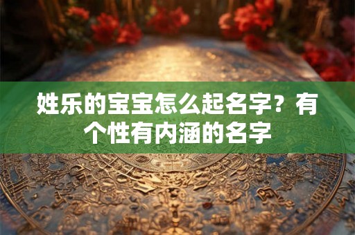 姓乐的宝宝怎么起名字?有个性有内涵的名字 姓乐的宝宝怎么起名字?有个性有内涵的名字