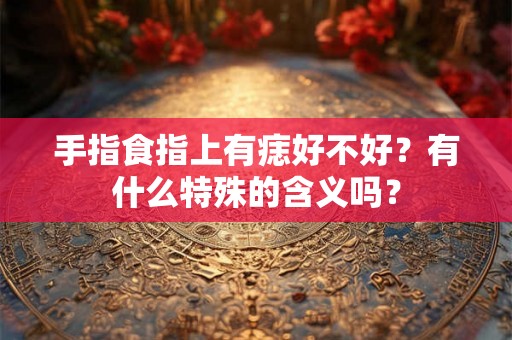 手指食指上有痣好不好？有什么特殊的含义吗？