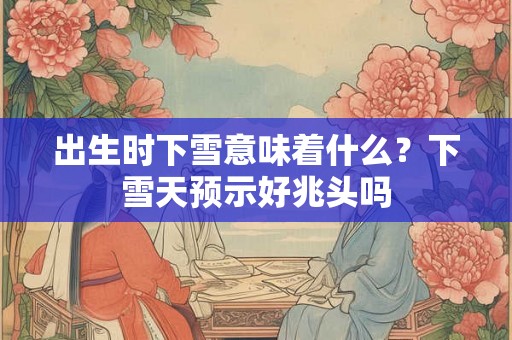 出生时下雪意味着什么？下雪天预示好兆头吗