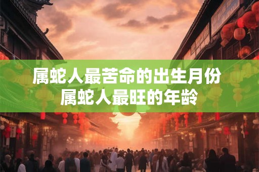 属蛇人最苦命的出生月份 属蛇人最旺的年龄
