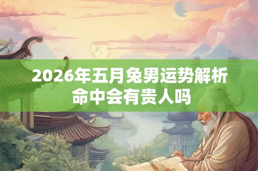 2026年五月兔男运势解析 命中会有贵人吗