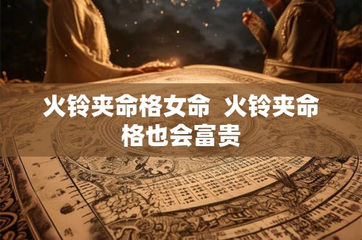 火铃夹命格女命 火铃夹命格也会富贵 火铃夹命格女命 火铃夹命格也会富贵