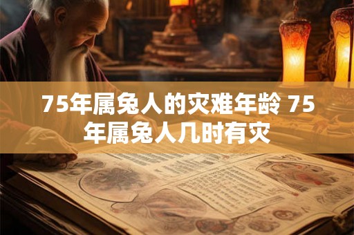 75年属兔人的灾难年龄 75年属兔人几时有灾