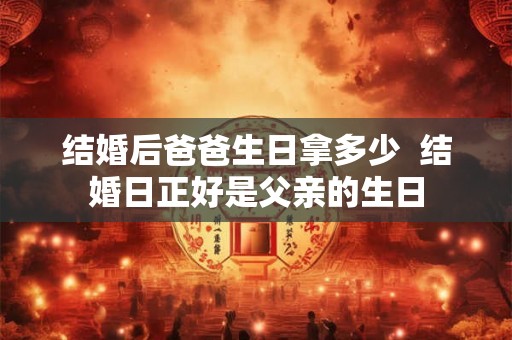 结婚后爸爸生日拿多少 结婚日正好是父亲的生日 结婚后爸爸生日拿多少 结婚日正好是父亲的生日
