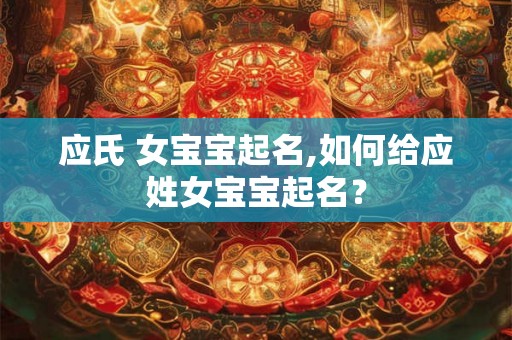 应氏 女宝宝起名,如何给应姓女宝宝起名？