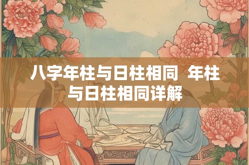 八字年柱与日柱相同  年柱与日柱相同详解