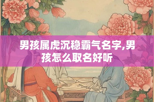 男孩属虎沉稳霸气名字,男孩怎么取名好听