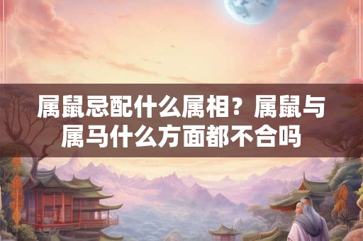属鼠忌配什么属相？属鼠与属马什么方面都不合吗