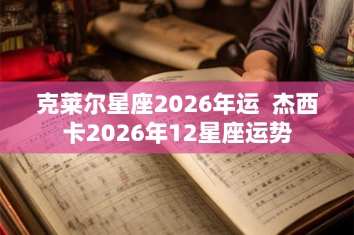 克莱尔星座2026年运  杰西卡2026年12星座运势