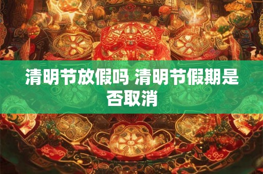 清明节放假吗 清明节假期是否取消