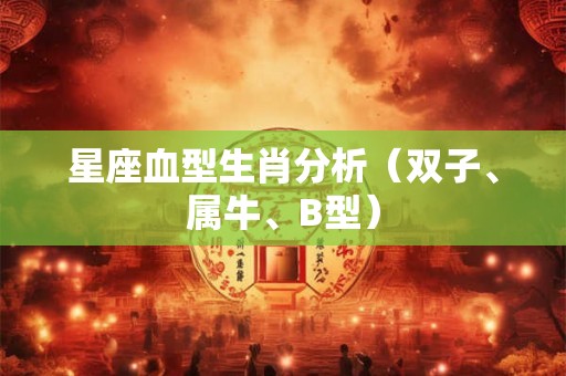 星座血型生肖分析（双子、属牛、B型）
