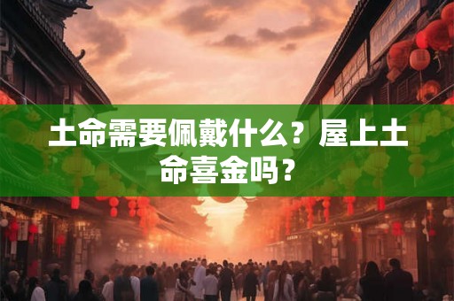 土命需要佩戴什么？屋上土命喜金吗？