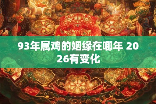 93年属鸡的姻缘在哪年 2026有变化 93年属鸡的姻缘在哪年 2026有变化