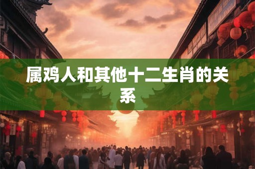 属鸡人和其他十二生肖的关系