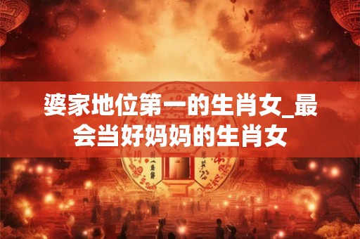 婆家地位第一的生肖女_最会当好妈妈的生肖女 婆家地位第一的生肖女_最会当好妈妈的生肖女