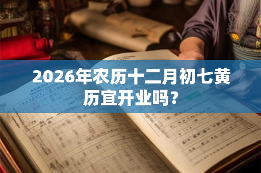 2026年农历十二月初七黄历宜开业吗？