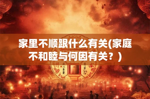 家里不顺跟什么有关(家庭不和睦与何因有关？)