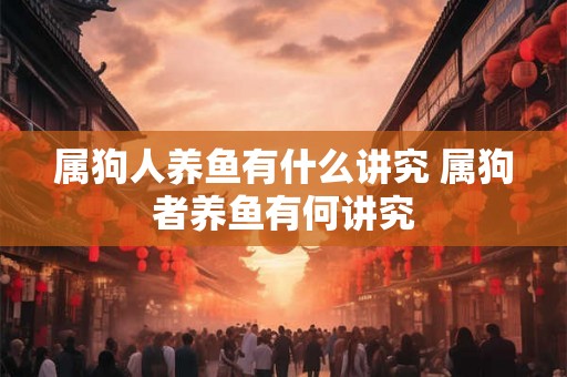属狗人养鱼有什么讲究 属狗者养鱼有何讲究