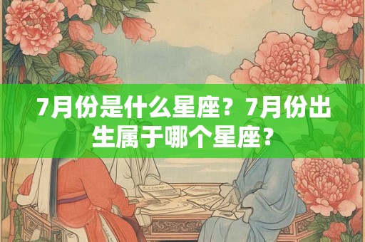 7月份是什么星座？7月份出生属于哪个星座？
