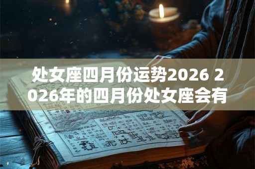 处女座四月份运势2026 2026年的四月份处女座会有怎样的运势表现 处女座四月份运势2026 2026年的四月份处女座会有怎样的运势表现