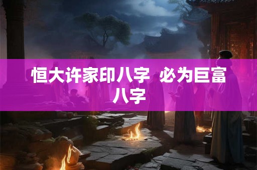 恒大许家印八字  必为巨富八字