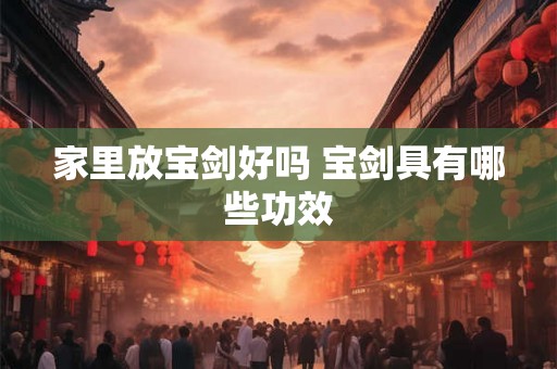 家里放宝剑好吗 宝剑具有哪些功效
