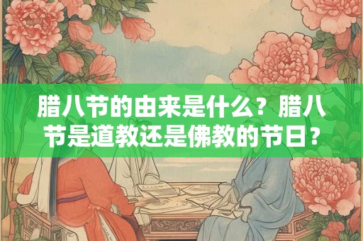 腊八节的由来是什么?腊八节是道教还是佛教的节日? 腊八节的由来是什么?腊八节是道教还是佛教的节日?