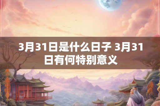 3月31日是什么日子 3月31日有何特别意义 3月31日是什么日子 3月31日有何特别意义