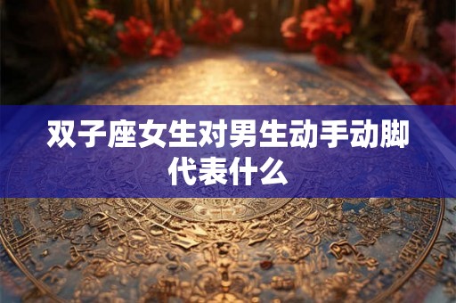 双子座女生对男生动手动脚代表什么